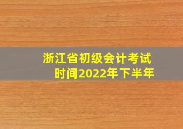 浙江省初级会计考试时间2022年下半年