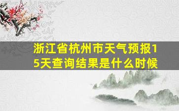 浙江省杭州市天气预报15天查询结果是什么时候