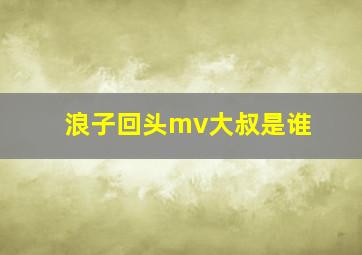 浪子回头mv大叔是谁