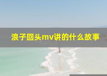 浪子回头mv讲的什么故事