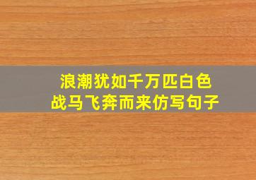 浪潮犹如千万匹白色战马飞奔而来仿写句子