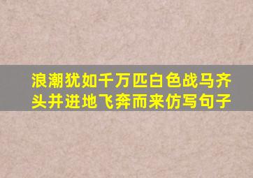 浪潮犹如千万匹白色战马齐头并进地飞奔而来仿写句子