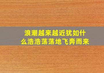 浪潮越来越近犹如什么浩浩荡荡地飞奔而来