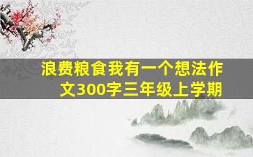 浪费粮食我有一个想法作文300字三年级上学期