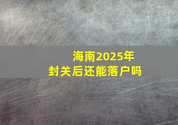 海南2025年封关后还能落户吗