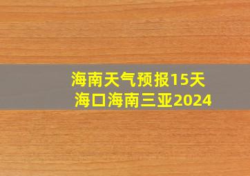 海南天气预报15天海口海南三亚2024