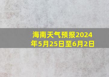 海南天气预报2024年5月25日至6月2日