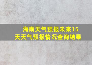 海南天气预报未来15天天气预报情况查询结果