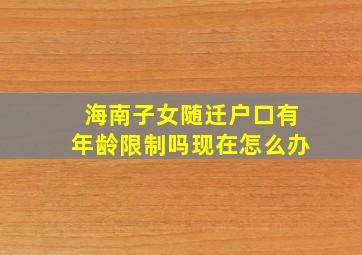 海南子女随迁户口有年龄限制吗现在怎么办