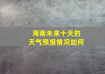 海南未来十天的天气预报情况如何