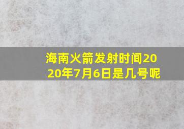 海南火箭发射时间2020年7月6日是几号呢