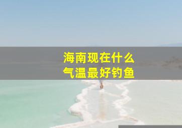 海南现在什么气温最好钓鱼