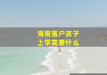 海南落户孩子上学需要什么