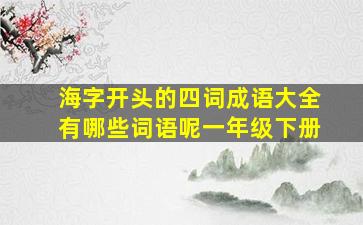 海字开头的四词成语大全有哪些词语呢一年级下册