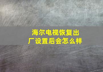 海尔电视恢复出厂设置后会怎么样