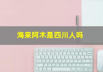 海来阿木是四川人吗