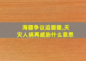 海疆争议迫眉睫,天灾人祸再威胁什么意思