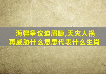 海疆争议迫眉睫,天灾人祸再威胁什么意思代表什么生肖