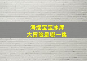 海绵宝宝冰库大冒险是哪一集