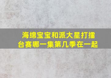 海绵宝宝和派大星打擂台赛哪一集第几季在一起