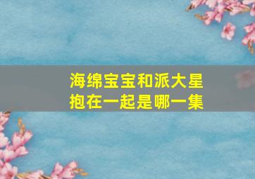 海绵宝宝和派大星抱在一起是哪一集