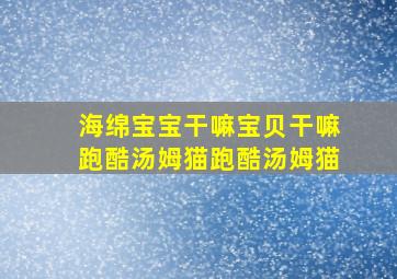 海绵宝宝干嘛宝贝干嘛跑酷汤姆猫跑酷汤姆猫