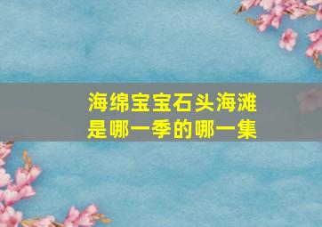 海绵宝宝石头海滩是哪一季的哪一集