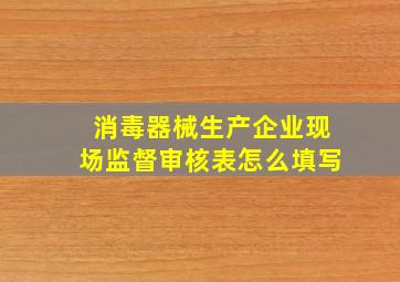 消毒器械生产企业现场监督审核表怎么填写