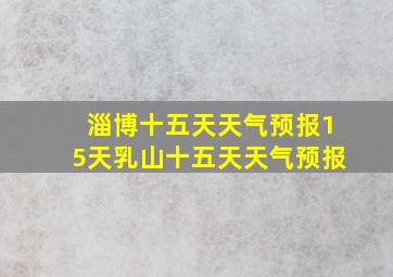 淄博十五天天气预报15天乳山十五天天气预报