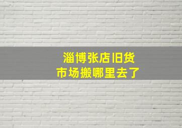 淄博张店旧货市场搬哪里去了