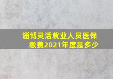 淄博灵活就业人员医保缴费2021年度是多少