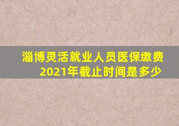 淄博灵活就业人员医保缴费2021年截止时间是多少