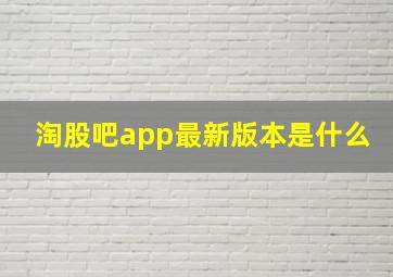 淘股吧app最新版本是什么