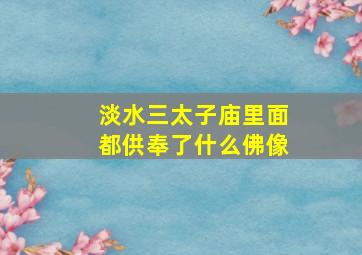 淡水三太子庙里面都供奉了什么佛像