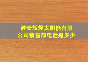 淮安辉煌太阳能有限公司销售部电话是多少