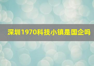 深圳1970科技小镇是国企吗