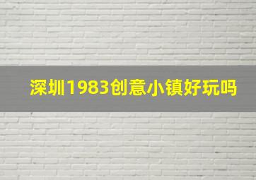 深圳1983创意小镇好玩吗