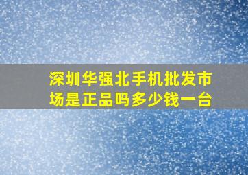 深圳华强北手机批发市场是正品吗多少钱一台