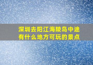 深圳去阳江海陵岛中途有什么地方可玩的景点