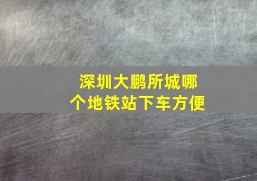 深圳大鹏所城哪个地铁站下车方便