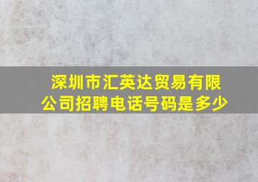 深圳市汇英达贸易有限公司招聘电话号码是多少