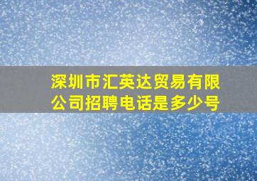 深圳市汇英达贸易有限公司招聘电话是多少号