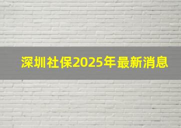 深圳社保2025年最新消息