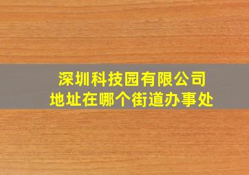 深圳科技园有限公司地址在哪个街道办事处