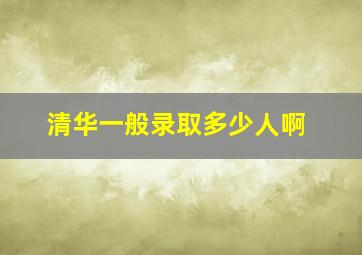 清华一般录取多少人啊