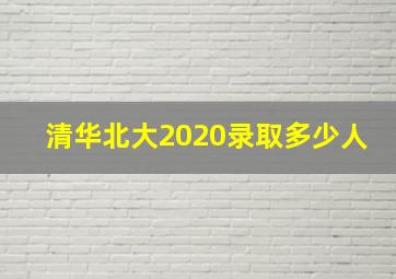 清华北大2020录取多少人