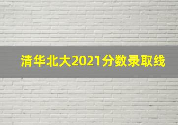 清华北大2021分数录取线