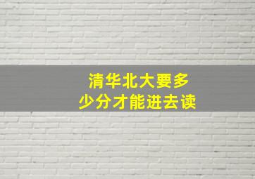 清华北大要多少分才能进去读