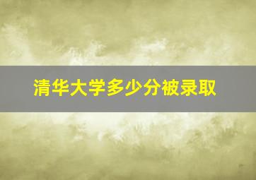 清华大学多少分被录取