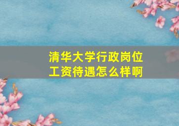 清华大学行政岗位工资待遇怎么样啊